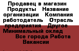 Продавец в магазин "Продукты › Название организации ­ Компания-работодатель › Отрасль предприятия ­ Другое › Минимальный оклад ­ 18 000 - Все города Работа » Вакансии   